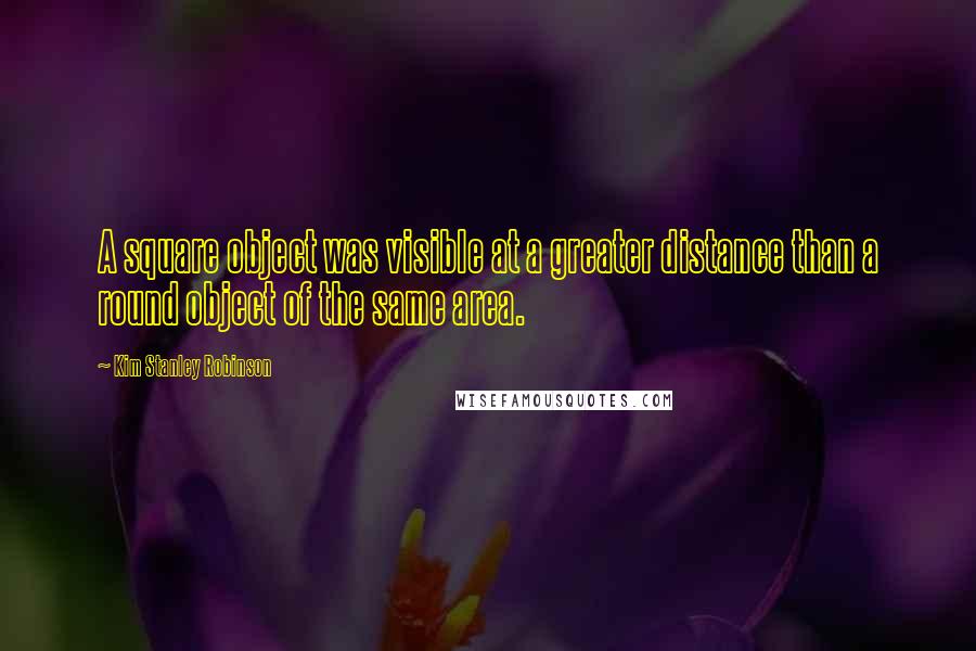 Kim Stanley Robinson Quotes: A square object was visible at a greater distance than a round object of the same area.