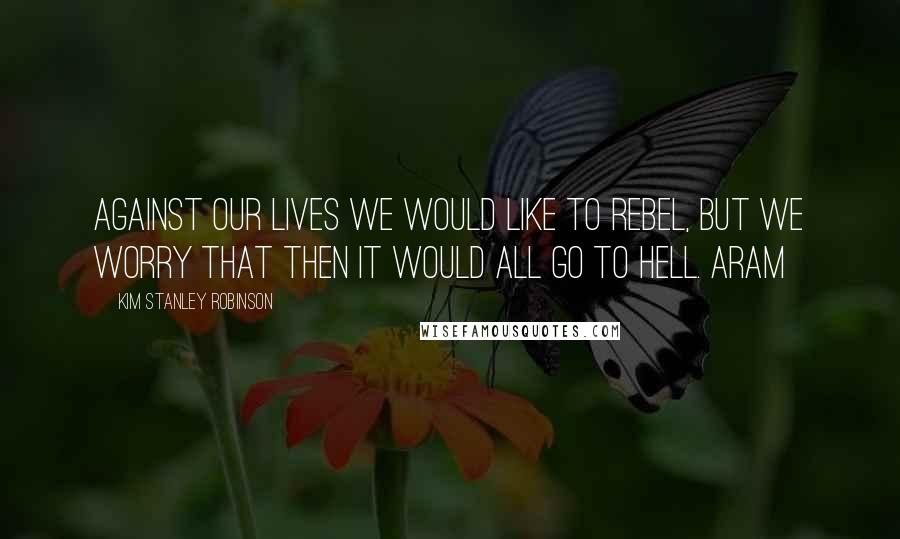 Kim Stanley Robinson Quotes: Against our lives we would like to rebel, But we worry that then it would all go to hell. Aram