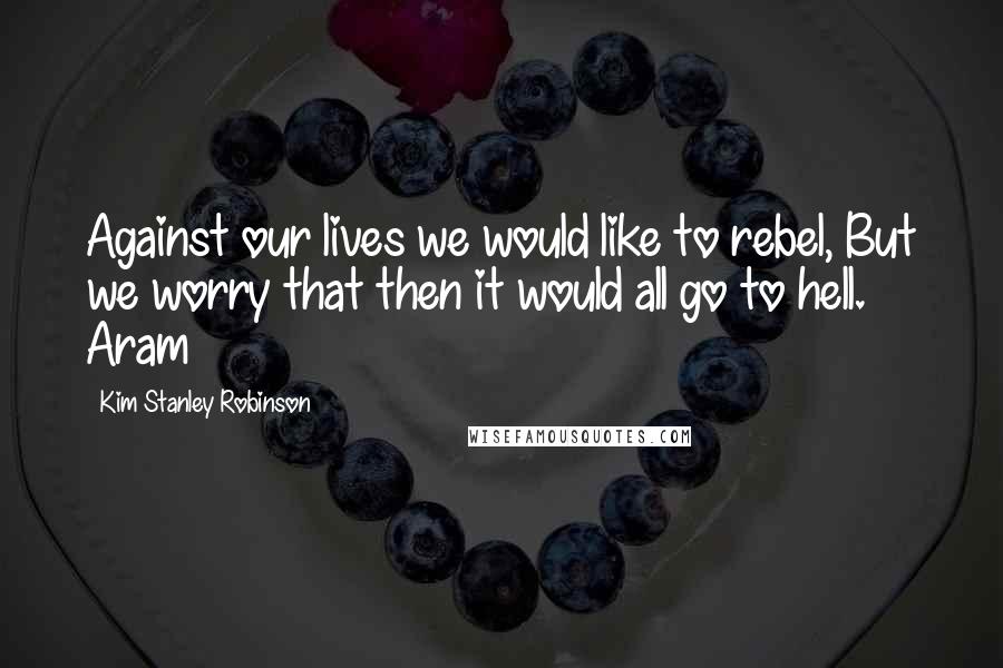 Kim Stanley Robinson Quotes: Against our lives we would like to rebel, But we worry that then it would all go to hell. Aram