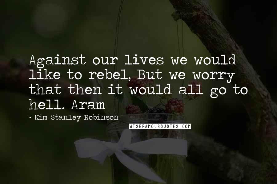 Kim Stanley Robinson Quotes: Against our lives we would like to rebel, But we worry that then it would all go to hell. Aram