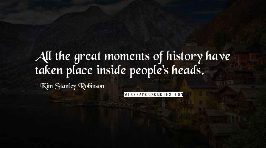 Kim Stanley Robinson Quotes: All the great moments of history have taken place inside people's heads.