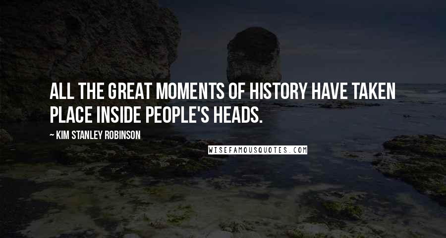 Kim Stanley Robinson Quotes: All the great moments of history have taken place inside people's heads.