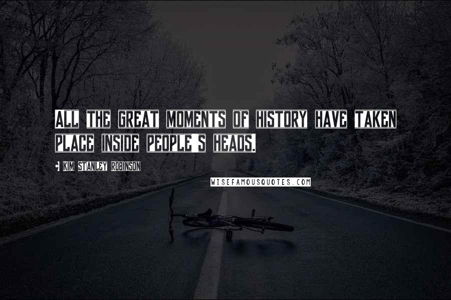 Kim Stanley Robinson Quotes: All the great moments of history have taken place inside people's heads.