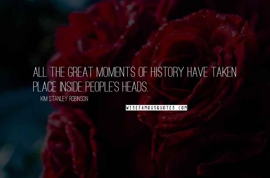 Kim Stanley Robinson Quotes: All the great moments of history have taken place inside people's heads.
