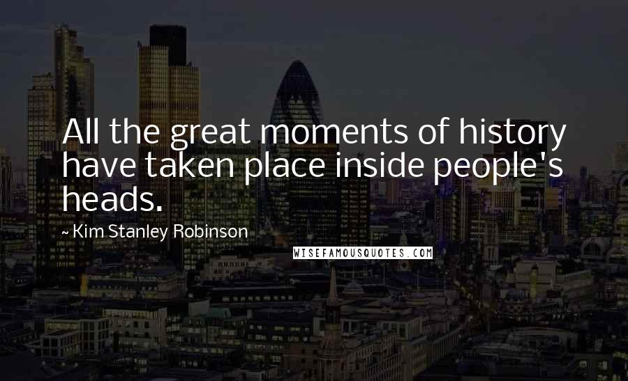 Kim Stanley Robinson Quotes: All the great moments of history have taken place inside people's heads.