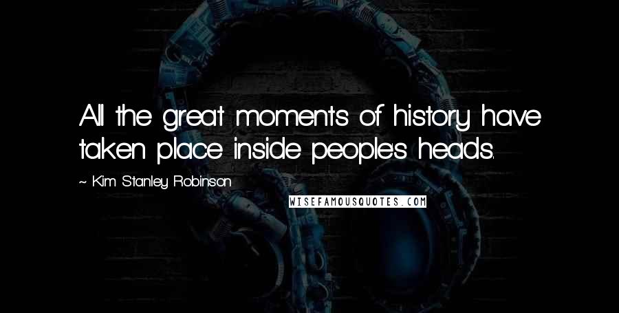 Kim Stanley Robinson Quotes: All the great moments of history have taken place inside people's heads.