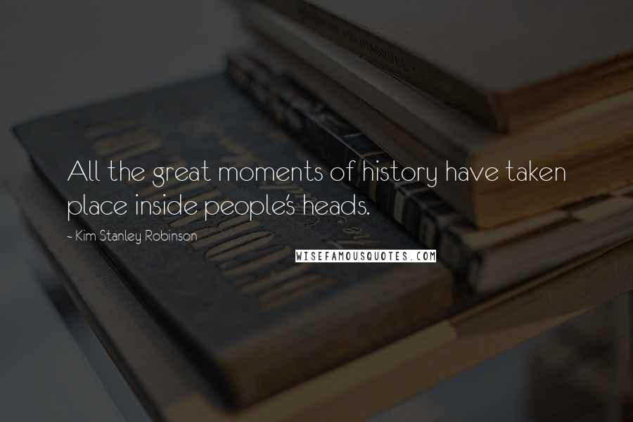 Kim Stanley Robinson Quotes: All the great moments of history have taken place inside people's heads.