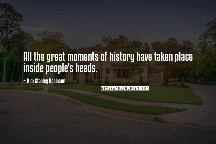 Kim Stanley Robinson Quotes: All the great moments of history have taken place inside people's heads.