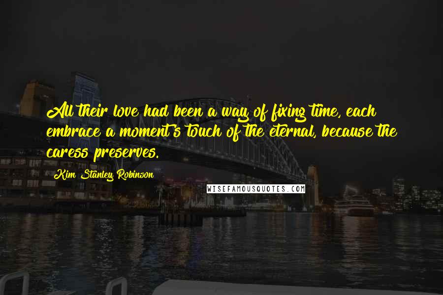 Kim Stanley Robinson Quotes: All their love had been a way of fixing time, each embrace a moment's touch of the eternal, because the caress preserves.