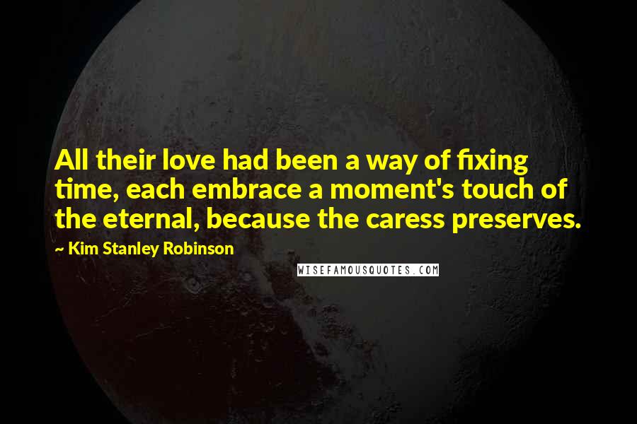 Kim Stanley Robinson Quotes: All their love had been a way of fixing time, each embrace a moment's touch of the eternal, because the caress preserves.