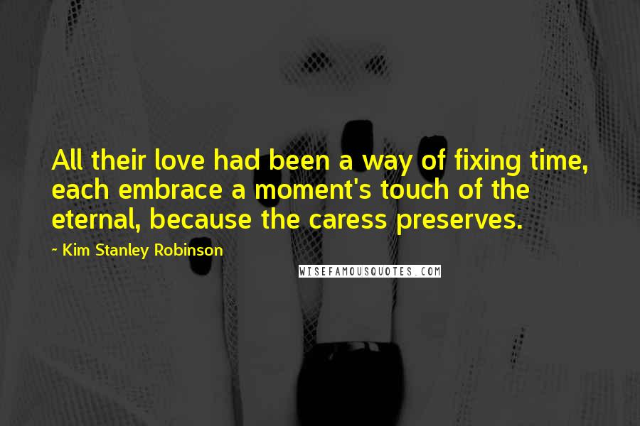 Kim Stanley Robinson Quotes: All their love had been a way of fixing time, each embrace a moment's touch of the eternal, because the caress preserves.