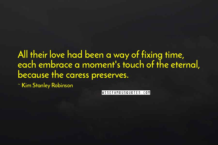 Kim Stanley Robinson Quotes: All their love had been a way of fixing time, each embrace a moment's touch of the eternal, because the caress preserves.
