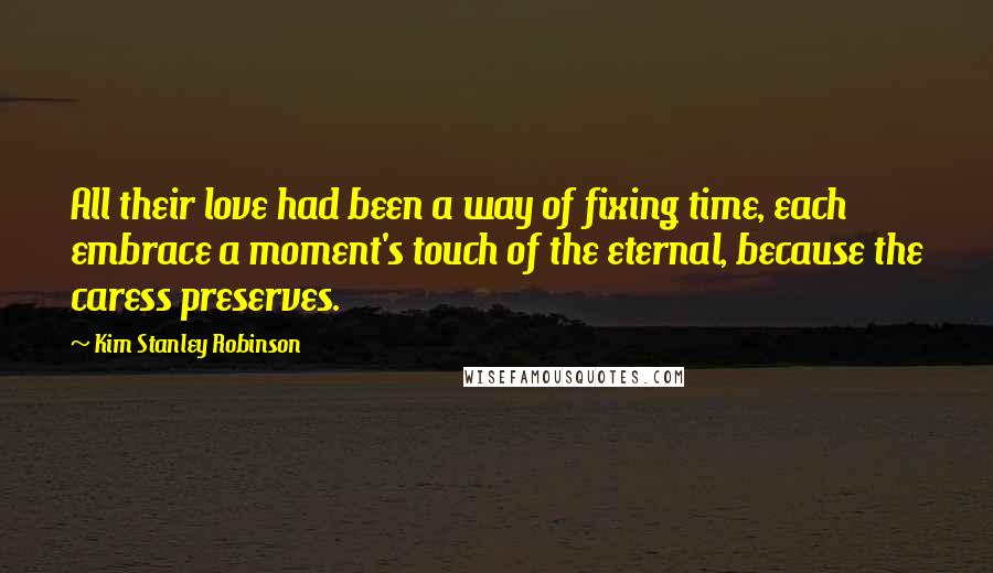 Kim Stanley Robinson Quotes: All their love had been a way of fixing time, each embrace a moment's touch of the eternal, because the caress preserves.