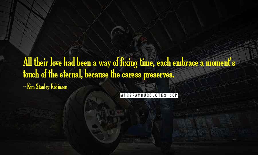 Kim Stanley Robinson Quotes: All their love had been a way of fixing time, each embrace a moment's touch of the eternal, because the caress preserves.