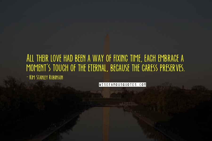 Kim Stanley Robinson Quotes: All their love had been a way of fixing time, each embrace a moment's touch of the eternal, because the caress preserves.