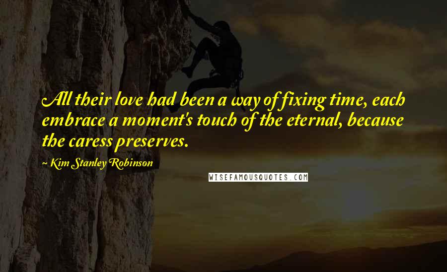 Kim Stanley Robinson Quotes: All their love had been a way of fixing time, each embrace a moment's touch of the eternal, because the caress preserves.