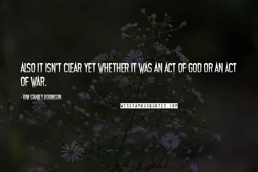 Kim Stanley Robinson Quotes: Also it isn't clear yet whether it was an act of God or an act of war.