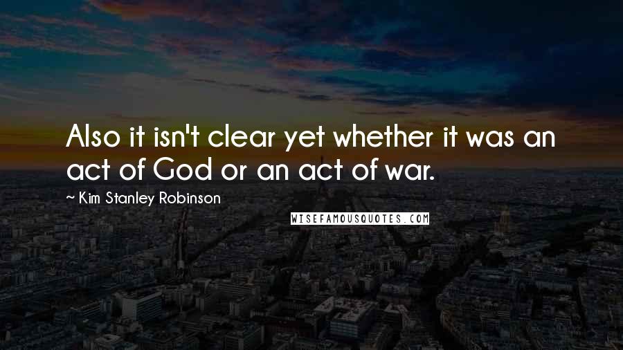 Kim Stanley Robinson Quotes: Also it isn't clear yet whether it was an act of God or an act of war.