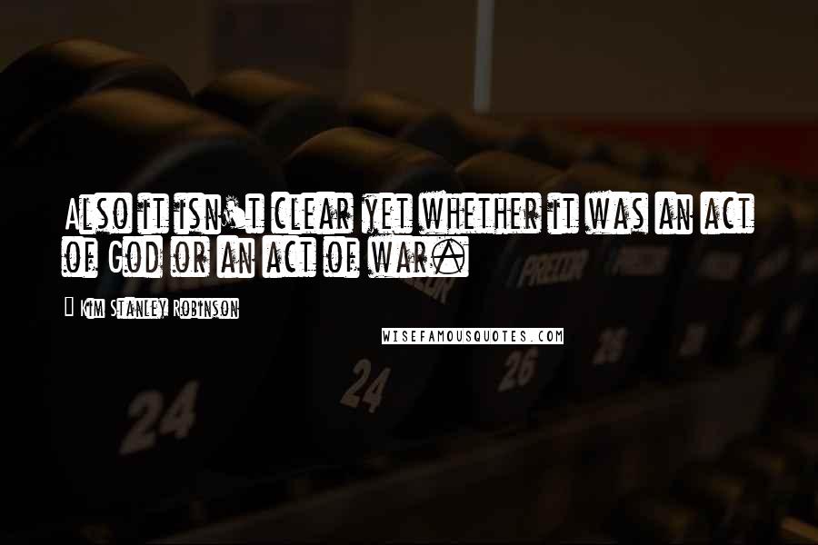 Kim Stanley Robinson Quotes: Also it isn't clear yet whether it was an act of God or an act of war.