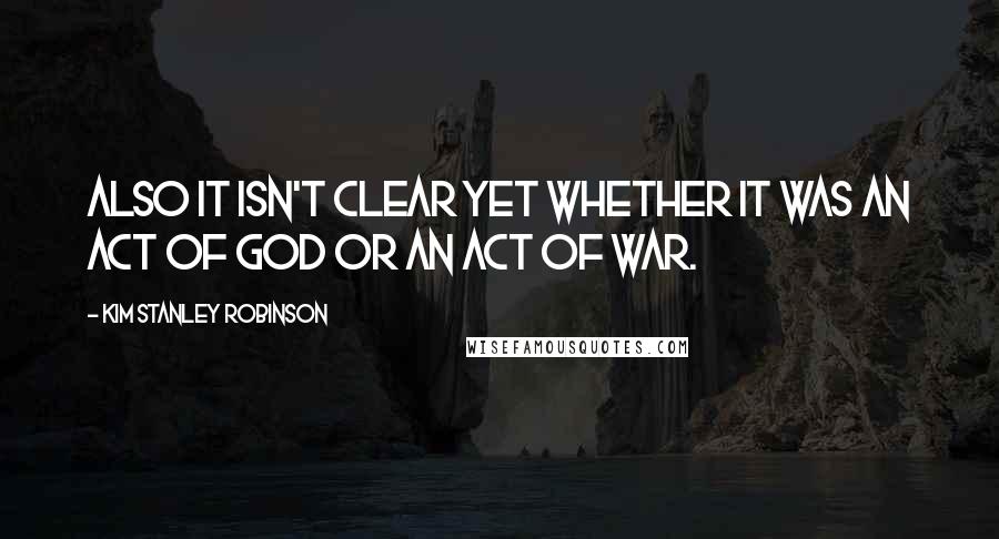 Kim Stanley Robinson Quotes: Also it isn't clear yet whether it was an act of God or an act of war.