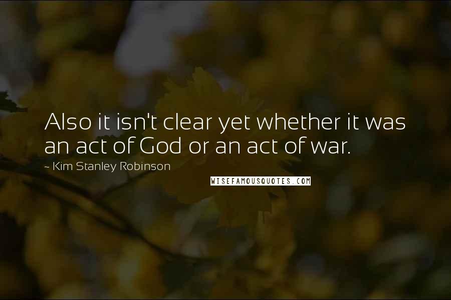 Kim Stanley Robinson Quotes: Also it isn't clear yet whether it was an act of God or an act of war.