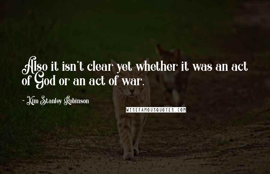 Kim Stanley Robinson Quotes: Also it isn't clear yet whether it was an act of God or an act of war.