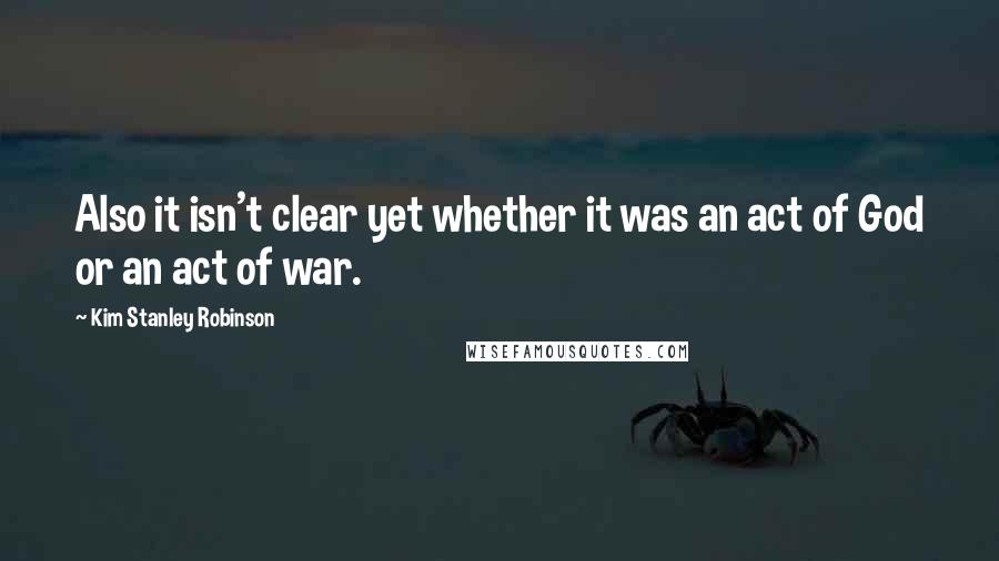 Kim Stanley Robinson Quotes: Also it isn't clear yet whether it was an act of God or an act of war.