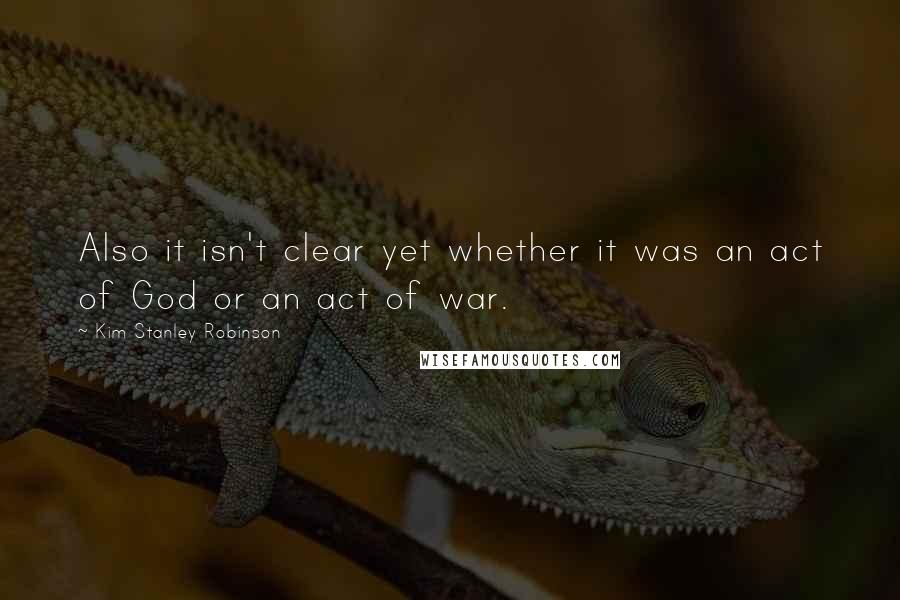 Kim Stanley Robinson Quotes: Also it isn't clear yet whether it was an act of God or an act of war.