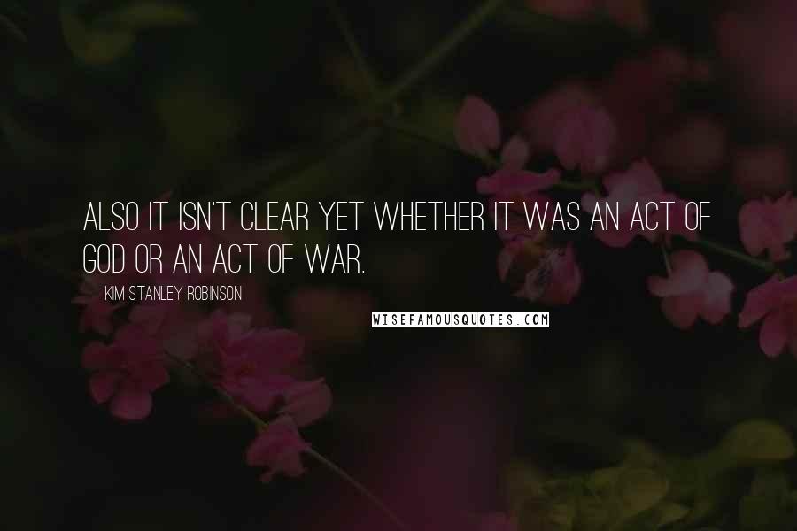 Kim Stanley Robinson Quotes: Also it isn't clear yet whether it was an act of God or an act of war.