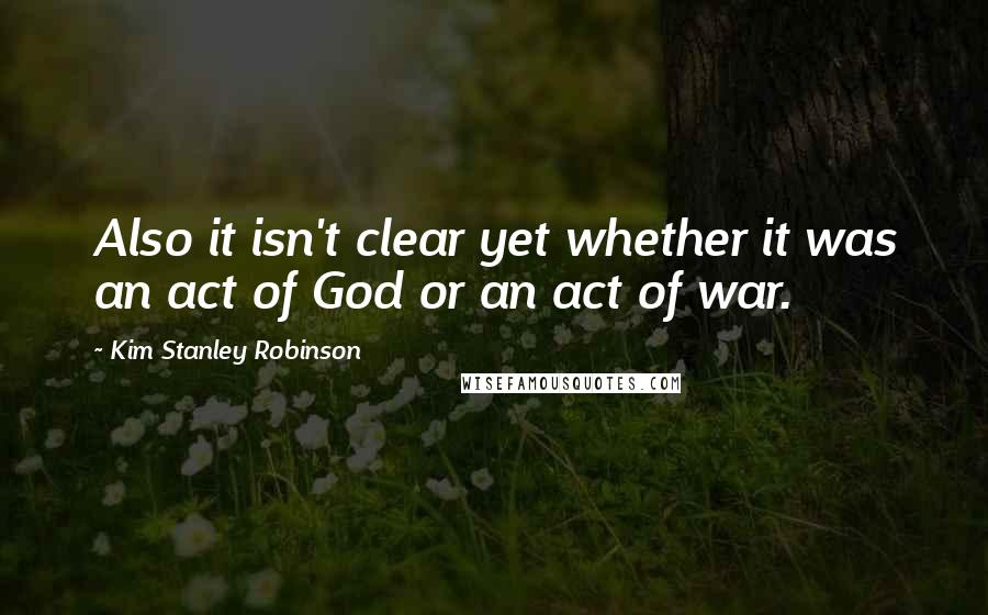 Kim Stanley Robinson Quotes: Also it isn't clear yet whether it was an act of God or an act of war.