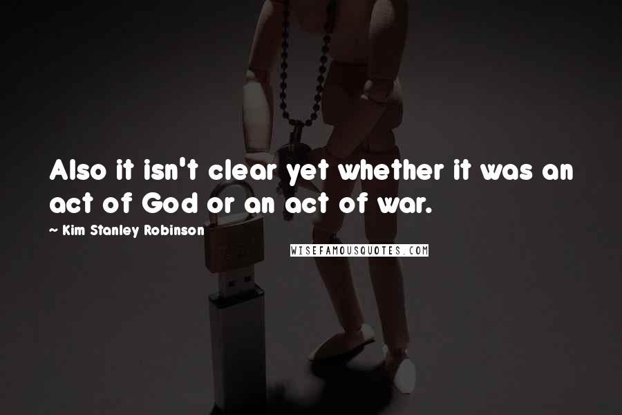 Kim Stanley Robinson Quotes: Also it isn't clear yet whether it was an act of God or an act of war.