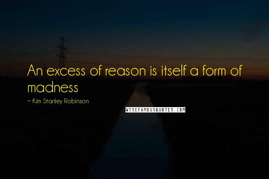 Kim Stanley Robinson Quotes: An excess of reason is itself a form of madness