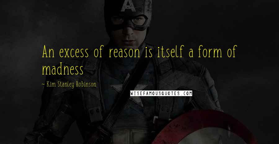 Kim Stanley Robinson Quotes: An excess of reason is itself a form of madness