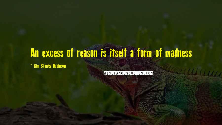 Kim Stanley Robinson Quotes: An excess of reason is itself a form of madness