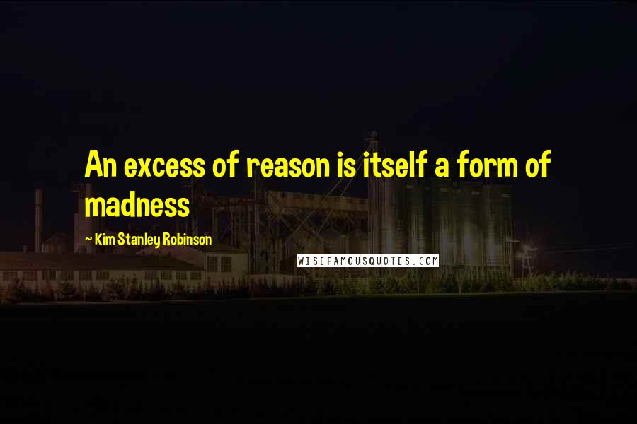 Kim Stanley Robinson Quotes: An excess of reason is itself a form of madness