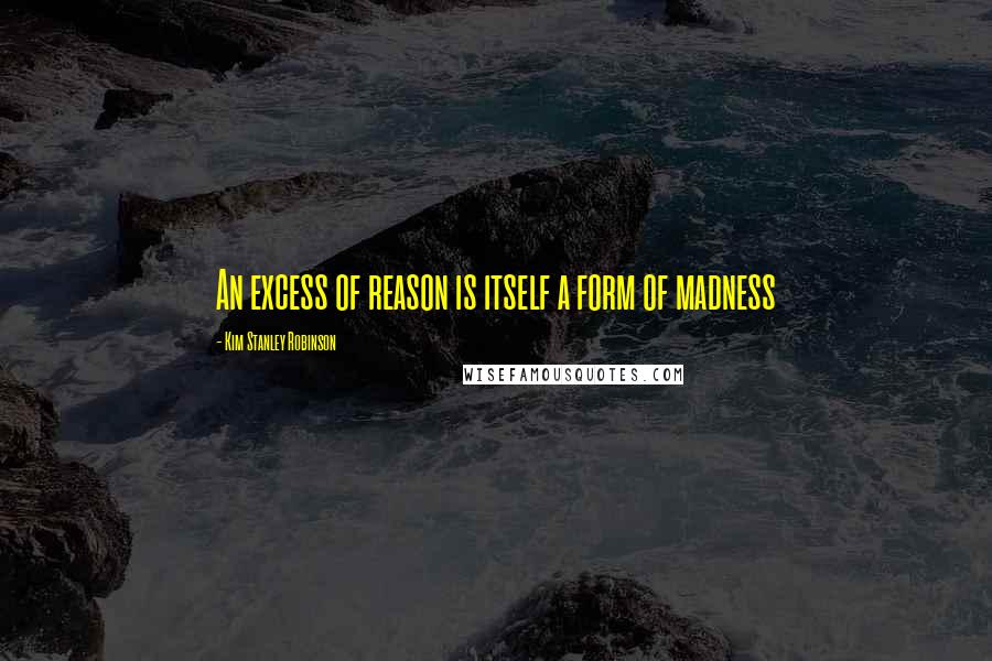 Kim Stanley Robinson Quotes: An excess of reason is itself a form of madness