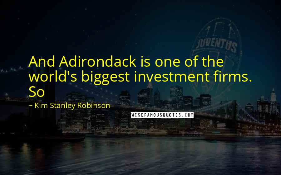 Kim Stanley Robinson Quotes: And Adirondack is one of the world's biggest investment firms. So