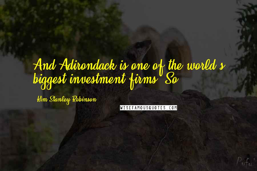 Kim Stanley Robinson Quotes: And Adirondack is one of the world's biggest investment firms. So