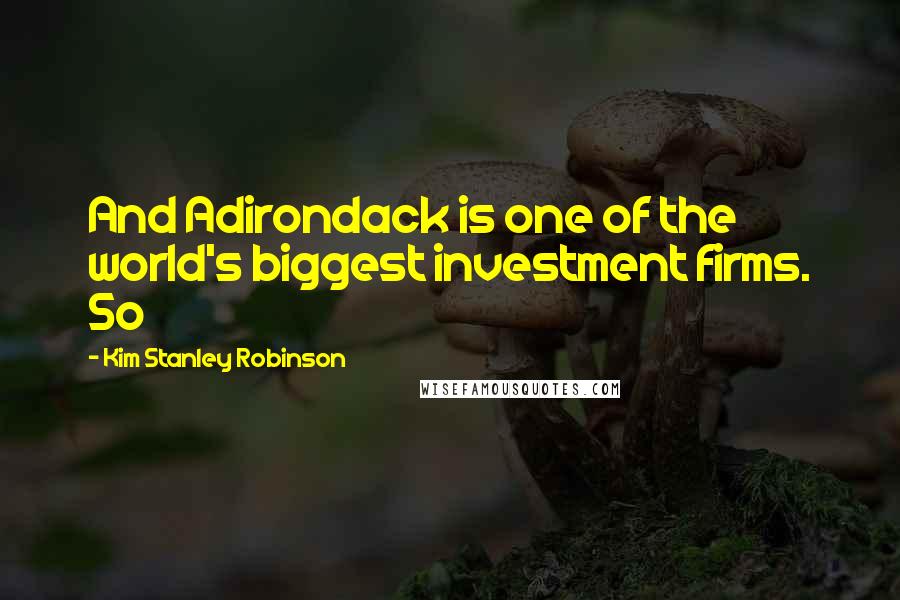Kim Stanley Robinson Quotes: And Adirondack is one of the world's biggest investment firms. So