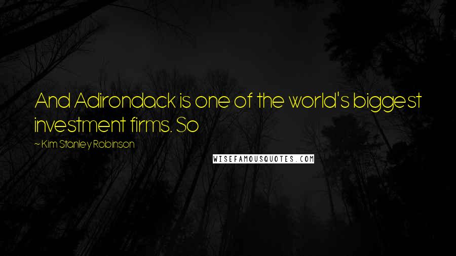 Kim Stanley Robinson Quotes: And Adirondack is one of the world's biggest investment firms. So