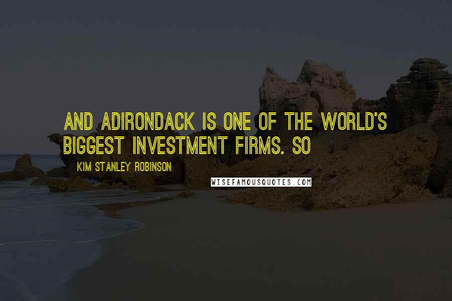Kim Stanley Robinson Quotes: And Adirondack is one of the world's biggest investment firms. So
