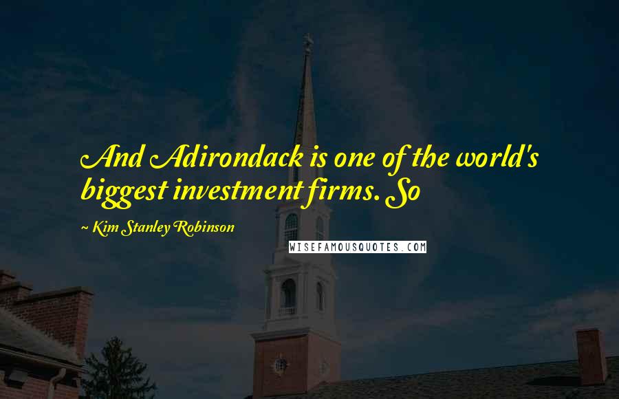 Kim Stanley Robinson Quotes: And Adirondack is one of the world's biggest investment firms. So