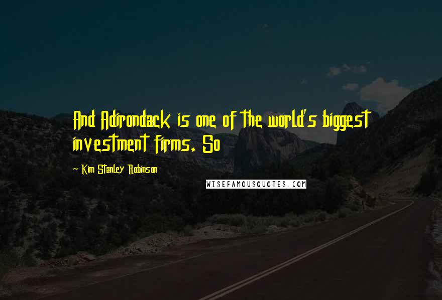 Kim Stanley Robinson Quotes: And Adirondack is one of the world's biggest investment firms. So