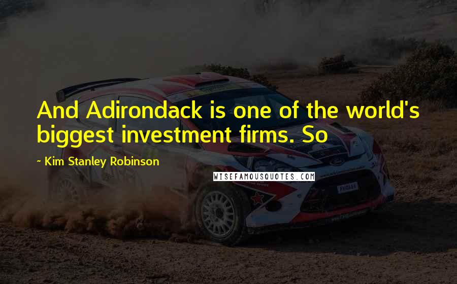 Kim Stanley Robinson Quotes: And Adirondack is one of the world's biggest investment firms. So