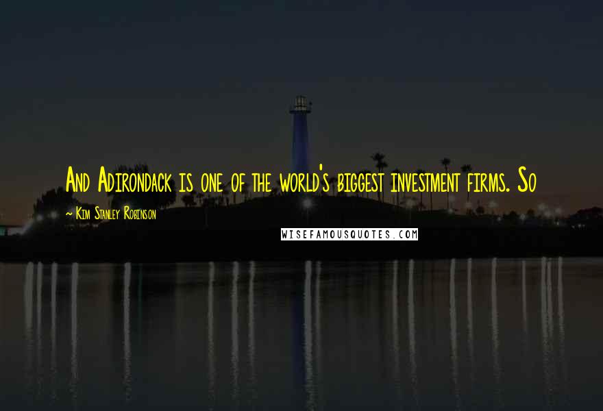 Kim Stanley Robinson Quotes: And Adirondack is one of the world's biggest investment firms. So