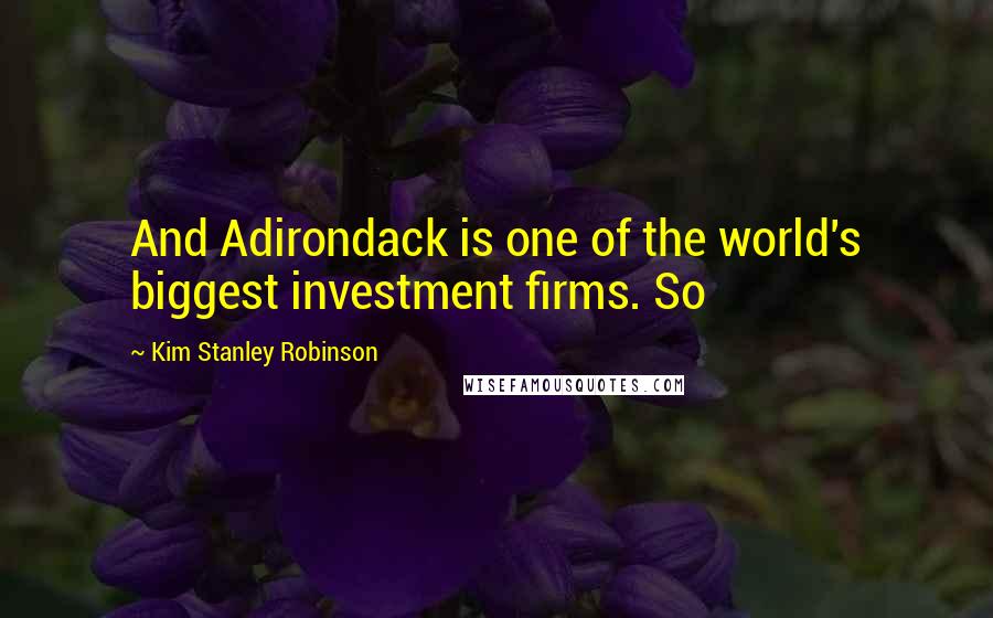 Kim Stanley Robinson Quotes: And Adirondack is one of the world's biggest investment firms. So
