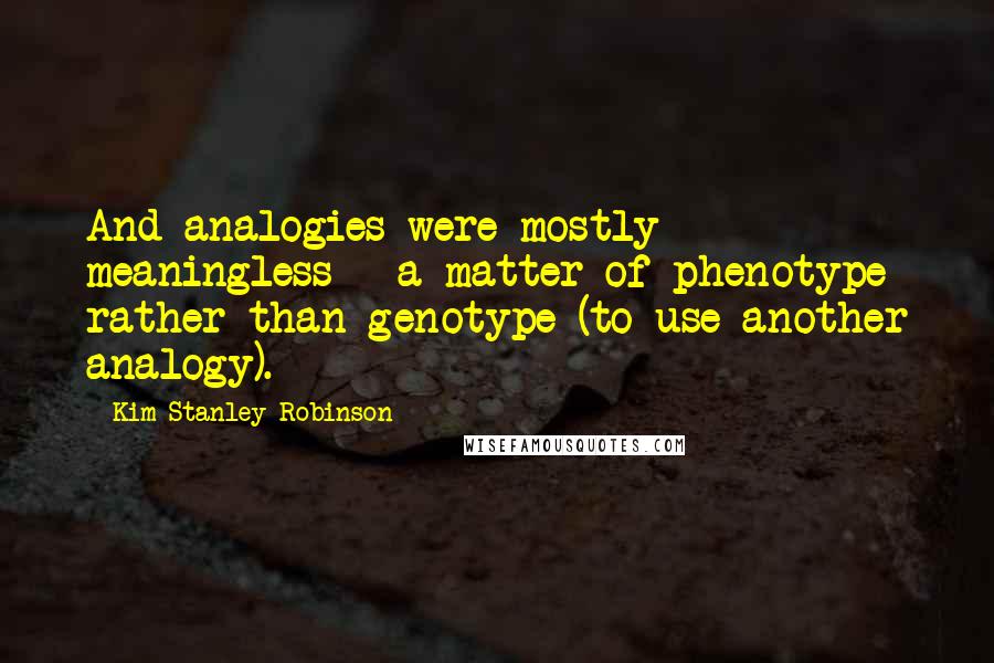 Kim Stanley Robinson Quotes: And analogies were mostly meaningless - a matter of phenotype rather than genotype (to use another analogy).