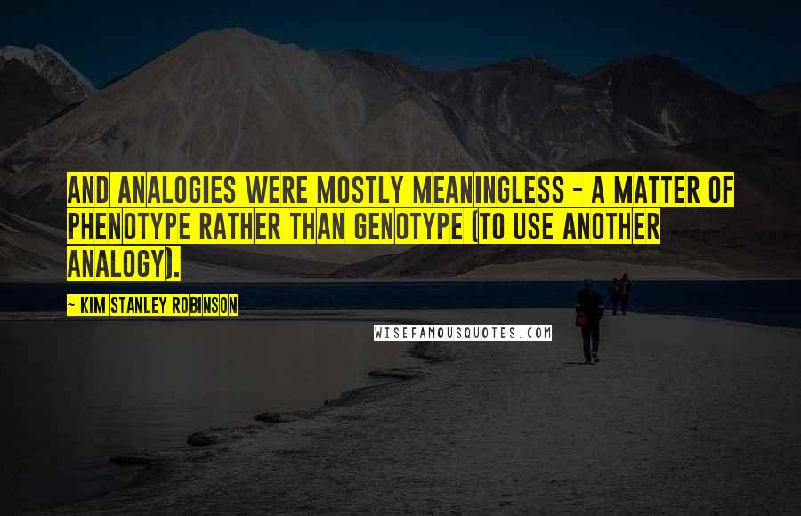 Kim Stanley Robinson Quotes: And analogies were mostly meaningless - a matter of phenotype rather than genotype (to use another analogy).