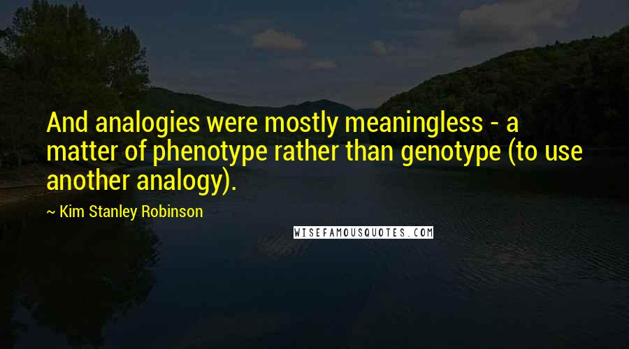 Kim Stanley Robinson Quotes: And analogies were mostly meaningless - a matter of phenotype rather than genotype (to use another analogy).