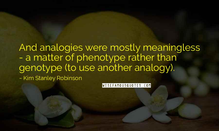 Kim Stanley Robinson Quotes: And analogies were mostly meaningless - a matter of phenotype rather than genotype (to use another analogy).